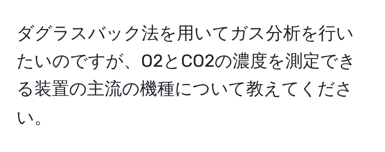 ダグラスバック法を用いてガス分析を行いたいのですが、O2とCO2の濃度を測定できる装置の主流の機種について教えてください。