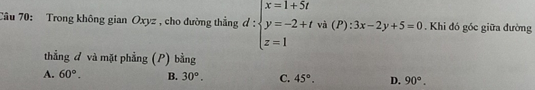 Trong không gian Oxyz , cho đường thẳng d:beginarrayl x=1+5t y=-2+tva(P):3x-2y+5=0 z=1endarray. ()^-^circ C . Khi đó góc giữa đường
thẳng đ và mặt phẳng (P) bằng
A. 60°. B. 30°. C. 45°. D. 90°.