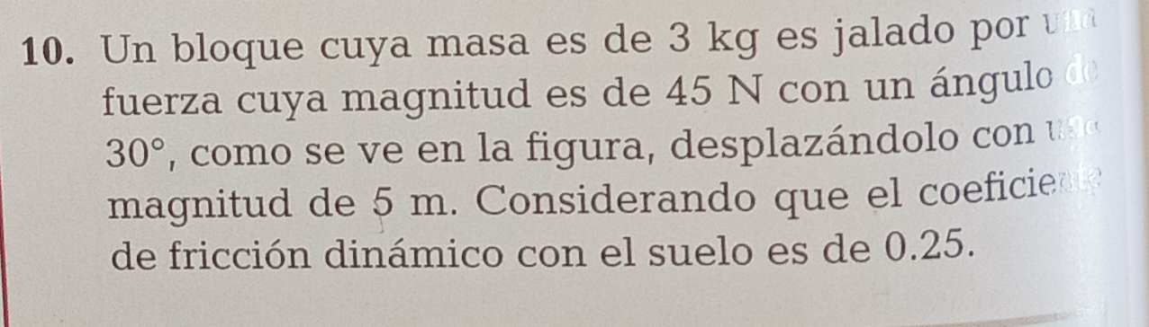 Un bloque cuya masa es de 3 kg es jalado por v 
fuerza cuya magnitud es de 45 N con un ángulo de
30° com o s a igura desplazándo o u a 
magnitud de 5 m. Considerando que el coeficie 
de fricción dinámico con el suelo es de 0.25.