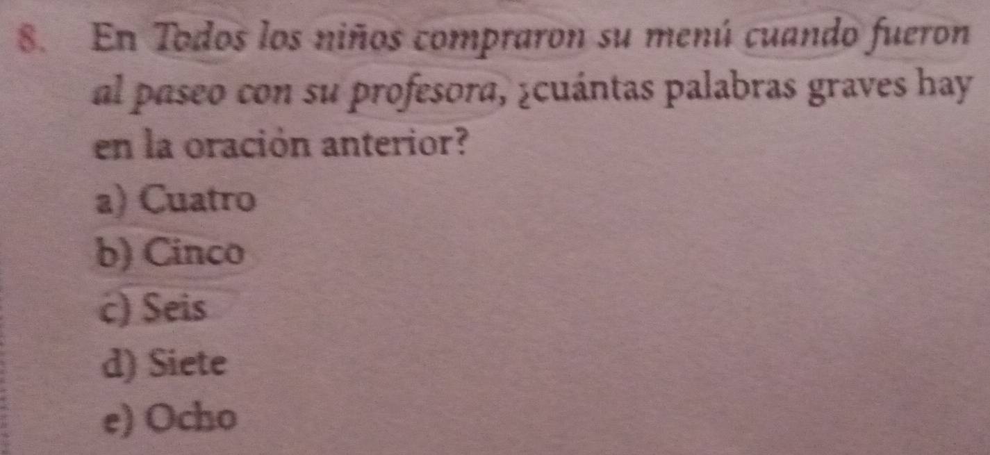 En Todos los niños compraron su menú cuando fueron
al paseo con su profesora, ¿cuántas palabras graves hay
en la oración anterior?
a) Cuatro
b) Cinco
c) Seis
d) Siete
e) Ocho