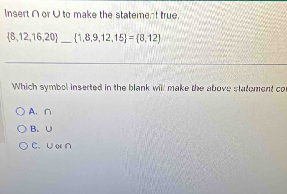 Insert ∩or ∪ to make the statement true.
 8,12,16,20 _  1,8,9,12,15 = 8,12
_
Which symbol inserted in the blank will make the above statement col
A、 ∩
B. ∪
C. ∪or∩