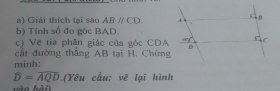 Giải thích tại sao ABparallel CD
b) Tính số đo góc BAD. 
c) Vẽ tia phân giác của góc CDA
cắt đường thắng AB tại H. Chứng 
minh:
overline D=overline AQD (Yêu cầu: vẽ lại hình