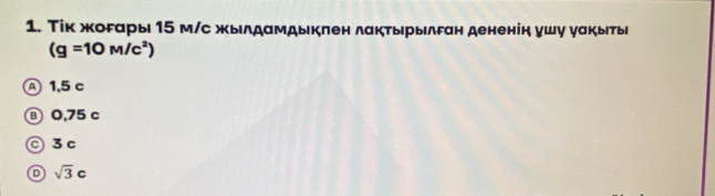 Τίк жогары 15 м/с жылдамдыкπен лактырылган дененін ушу уакыты
(g=10M/c^2)
Ⓐ 1,5 c
⑧ 0,75 c
◎ 3 c
o sqrt(3)c