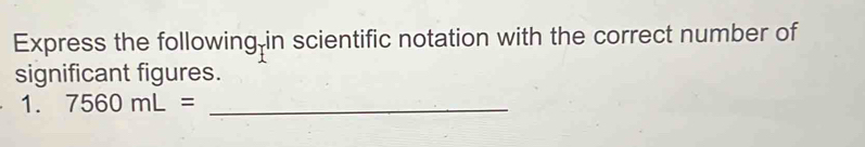 Express the following-in scientific notation with the correct number of 
significant figures. 
1. 7560mL= _