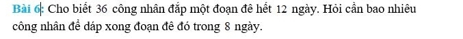 Cho biết 36 công nhân đắp một đoạn đê hết 12 ngày. Hỏi cần bao nhiêu 
công nhân để dáp xong đoạn đê đó trong 8 ngày.