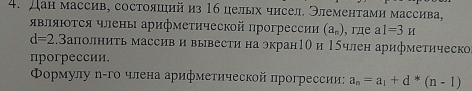 Дан массив, состояший из 16 целых чисел. Элементами массива, 
αвляΙоΤся члены арифметической прогрессии (a_n) , гдe al=3H
d=2.3 аполниτь массив и вывести на экран1Ο и 15член арифметическ 
прогрессии, 
Φормулу η-го члена арифметической прогрессии: a_n=a_1+d*(n-1)