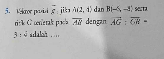 Vektor posisi vector g , jika A(2,4) dan B(-6,-8) serta 
titik G terletak pada vector AB dengan vector AG:vector GB=
3:4 adalah …