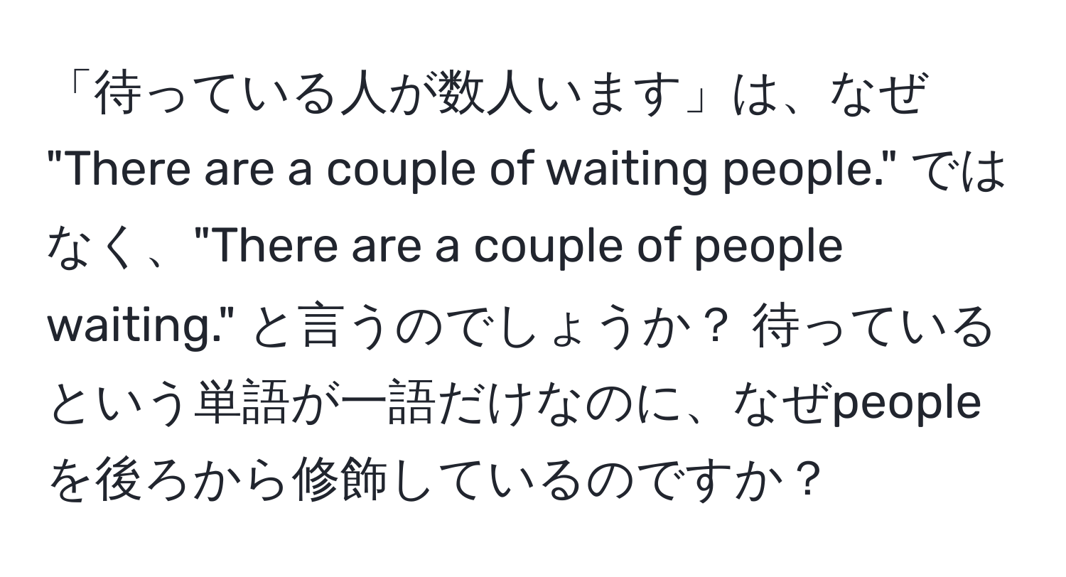 「待っている人が数人います」は、なぜ "There are a couple of waiting people." ではなく、"There are a couple of people waiting." と言うのでしょうか？ 待っているという単語が一語だけなのに、なぜpeopleを後ろから修飾しているのですか？