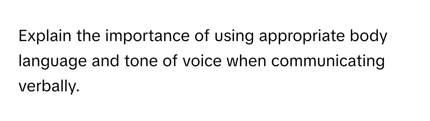 Explain the importance of using appropriate body language and tone of voice when communicating verbally.