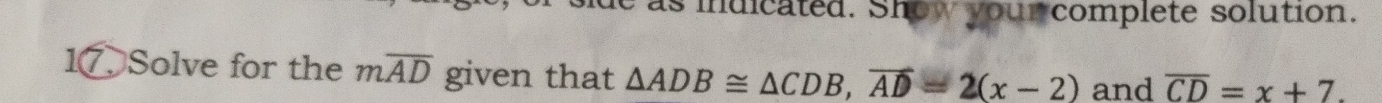 as indicated. Show your complete solution. 
17. Solve for the moverline AD given that △ ADB≌ △ CDB, vector AD=2(x-2) and overline CD=x+7.