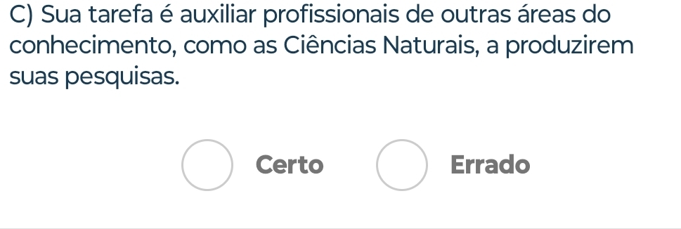 Sua tarefa é auxiliar profissionais de outras áreas do
conhecimento, como as Ciências Naturais, a produzirem
suas pesquisas.
Certo Errado