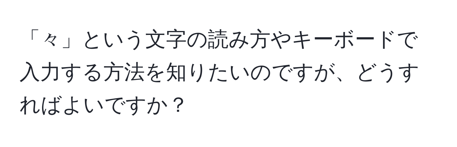 「々」という文字の読み方やキーボードで入力する方法を知りたいのですが、どうすればよいですか？