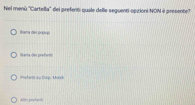 Nel menù ''Cartella'' dei preferiti quale delle seguenti opzioni NON è presente?
Barra dei popup
Barra dei preferiti
Preferiti su Disp. Mobili
Altri prefenti