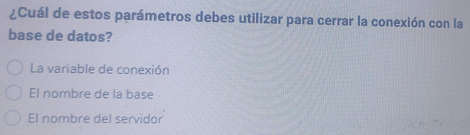 ¿Cuál de estos parámetros debes utilizar para cerrar la conexión con la
base de datos?
La variable de conexión
El nombre de la base
El nombre del servidor