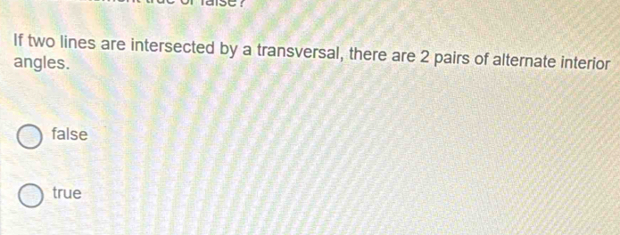 If two lines are intersected by a transversal, there are 2 pairs of alternate interior
angles.
false
true