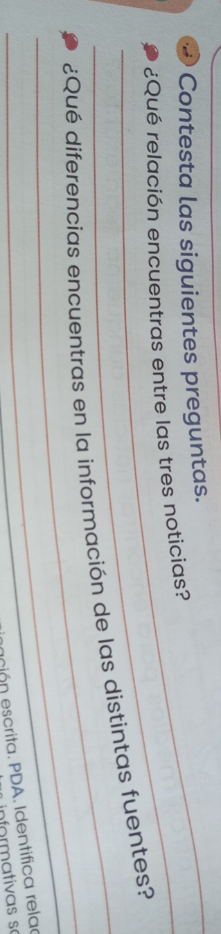 Contesta las siguientes preguntas. 
_¿Qué relación encuentras entre las tres noticias? 
_ 
_¿Qué diferencias encuentras en la información de las distintas fuentes? 
eció n escrita. PDA. Identifica rela 
informativas so