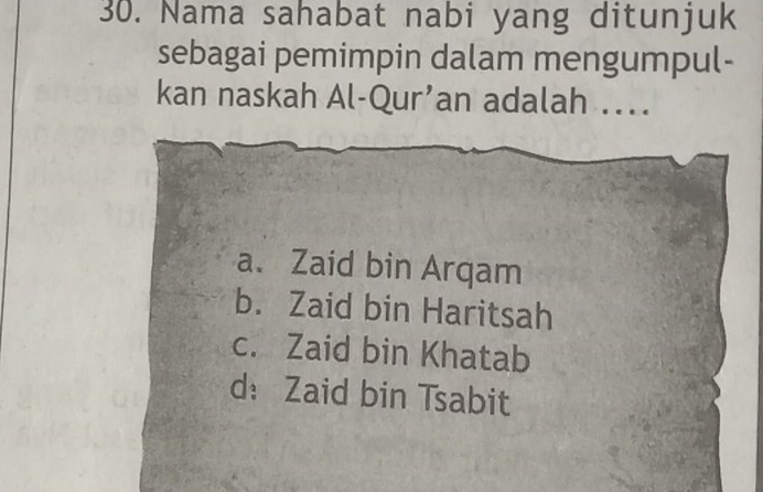 Nama sahabat nabi yang ditunjuk
sebagai pemimpin dalam mengumpul-
kan naskah Al-Qur’an adalah ..
a. Zaid bin Arqam
b. Zaid bin Haritsah
c. Zaid bin Khatab
d: Zaid bin Tsabit