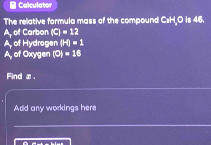 Calculator
The relative formula mass of the compound caHC is 46.
A, of Carbon (C)=12
A, of Hydrogen (H)=1
A, of Oxygen (O)=16
Find x.
Add any workings here