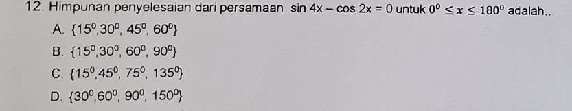 Himpunan penyelesaian dari persamaan sin 4x-cos 2x=0 untuk 0°≤ x≤ 180° adalah...
A.  15^0,30^0,45^0,60^0
B.  15^0,30^0,60^0,90^0
C.  15^0,45^0,75^0,135^0
D.  30^0,60^0,90^0,150^0