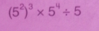 (5^2)^3* 5^4/ 5