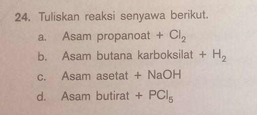 Tuliskan reaksi senyawa berikut.
a. Asam propanoat + Cl_2
b. Asam butana karboksilat + H_2
c. Asam asetat + NaOH
d. Asam butirat +PCl_5