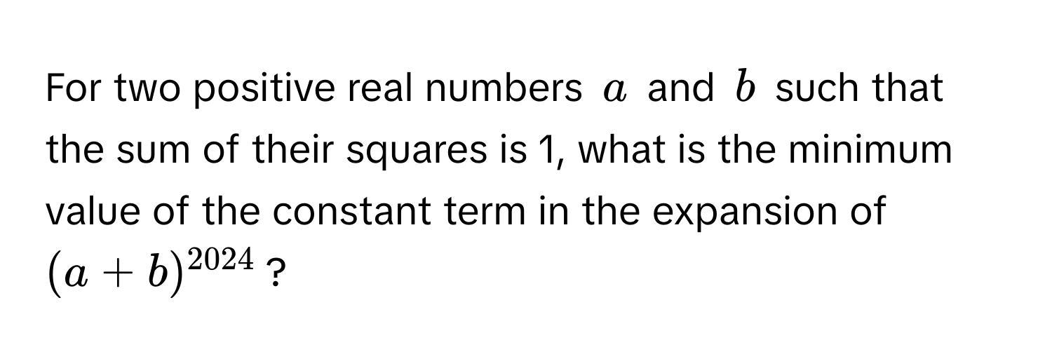 For two positive real numbers $a$ and $b$ such that the sum of their squares is 1, what is the minimum value of the constant term in the expansion of $(a + b)^2024$?