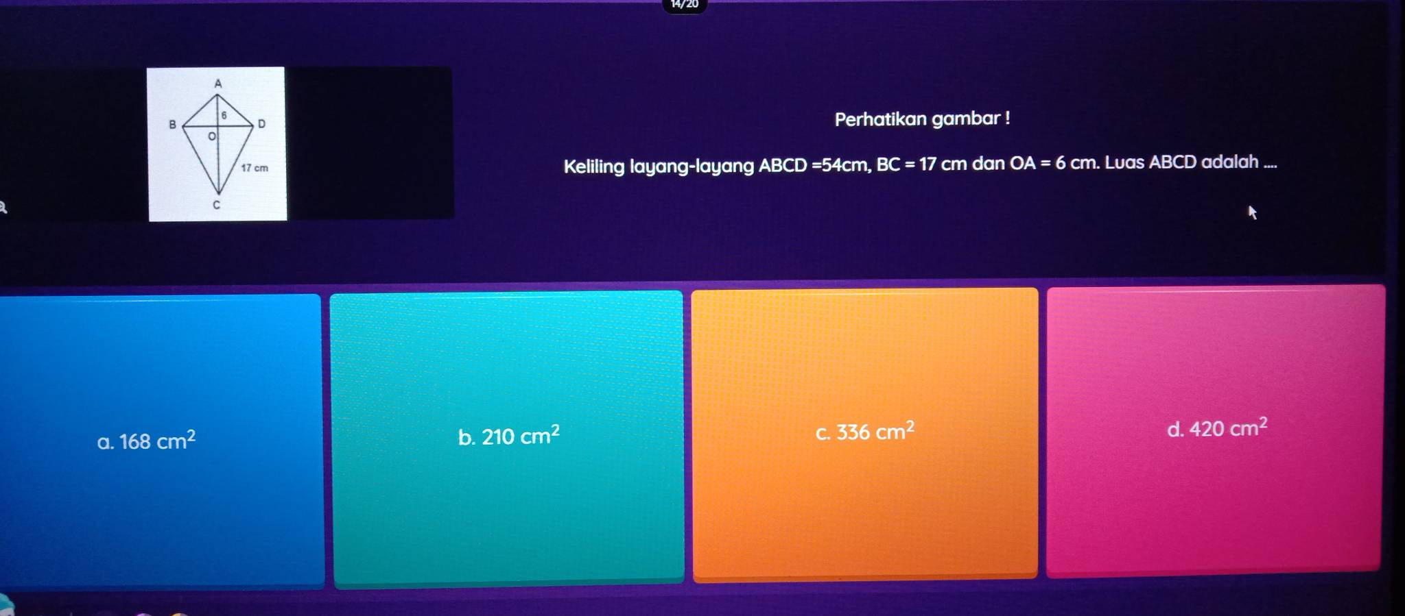 Perhatikan gambar !
Keliling layang-layang ABCD: =54cm, BC=17 cm dan OA=6 cm. Luas ABCD adalah ...
C.
a. 168cm^2 b. 210cm^2 336cm^2
d. 420cm^2