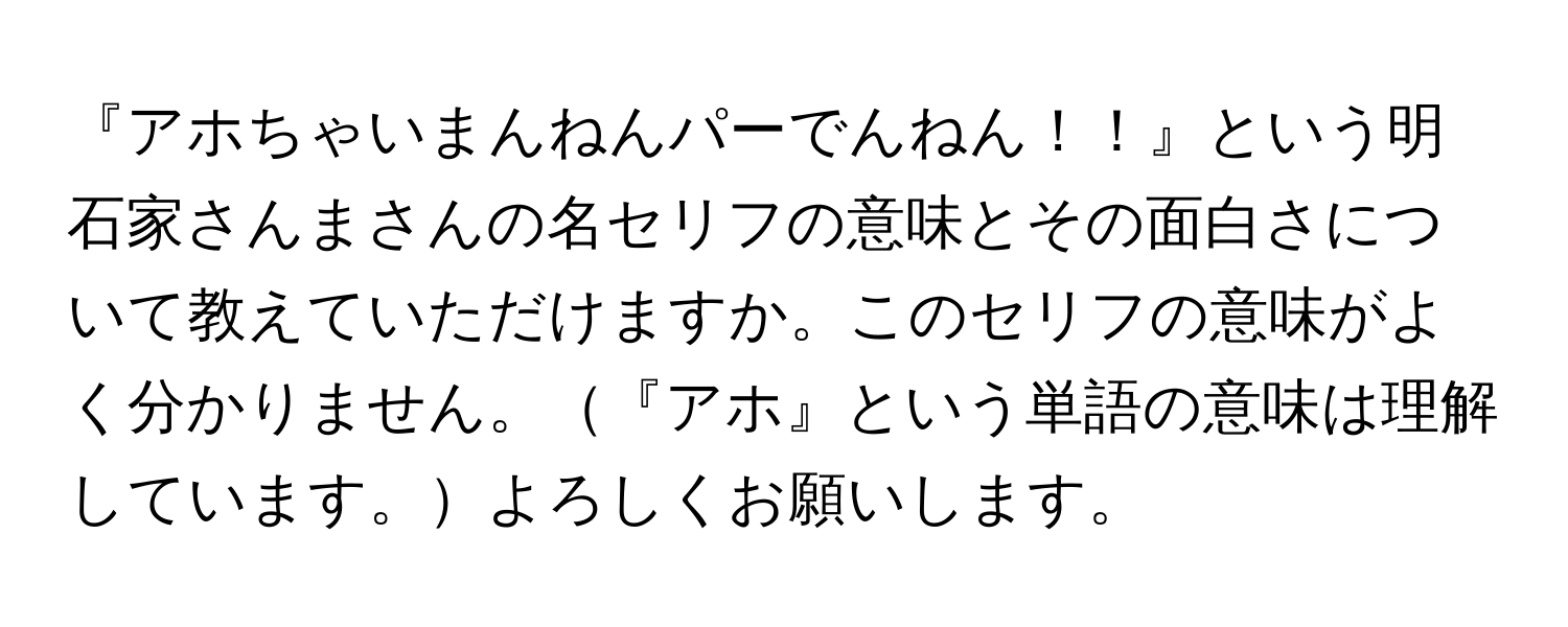 『アホちゃいまんねんパーでんねん！！』という明石家さんまさんの名セリフの意味とその面白さについて教えていただけますか。このセリフの意味がよく分かりません。『アホ』という単語の意味は理解しています。よろしくお願いします。