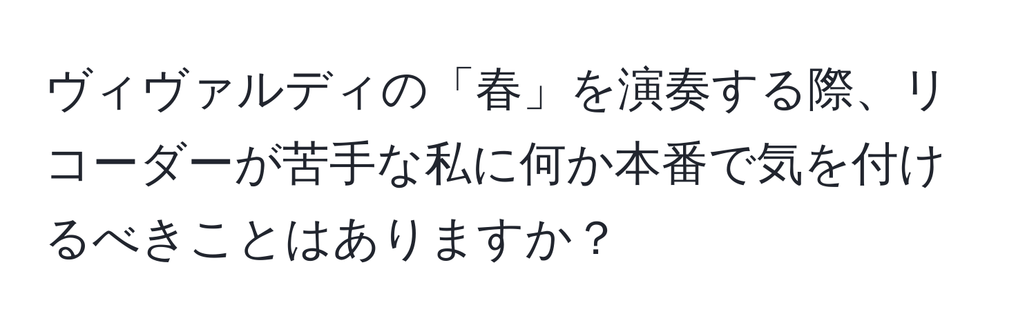 ヴィヴァルディの「春」を演奏する際、リコーダーが苦手な私に何か本番で気を付けるべきことはありますか？