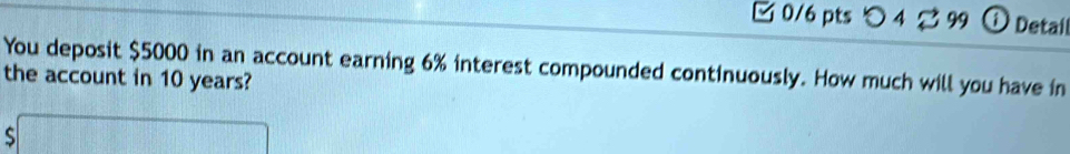 つ 4 99 ① Detail
You deposit $5000 in an account earning 6% interest compounded continuously. How much will you have in
the account in 10 years?
S  2/3 x_1/2=frac □ /□ 
|MN|=frac _2)