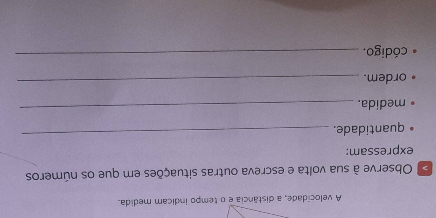 A velocidade, a distância e o tempo indicam medida. 
> Observe à sua volta e escreva outras situações em que os números 
expressam: 
quantidade. 
_ 
medida. 
_ 
ordem. 
_ 
código._