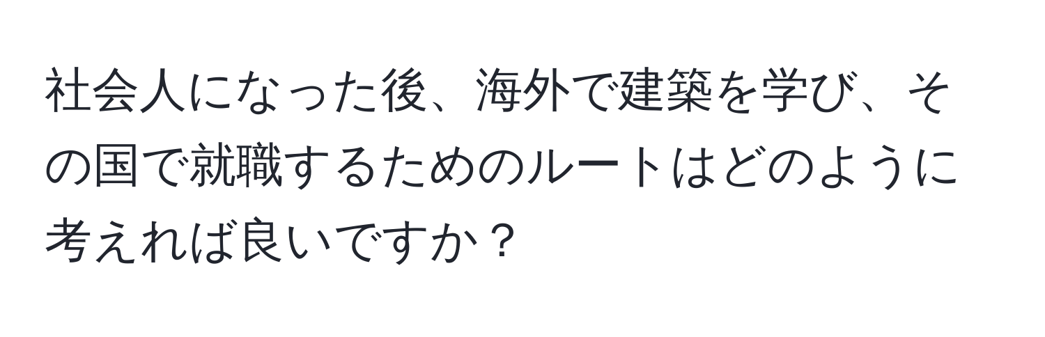 社会人になった後、海外で建築を学び、その国で就職するためのルートはどのように考えれば良いですか？