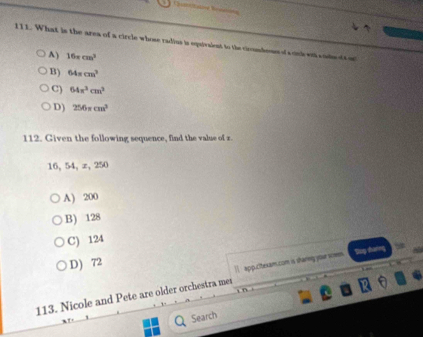 What is the area of a circle whose radius is equivalent to the circumbesnes of a cinh with a clns of t
A) 16π cm^3
B) 64π cm^2
C) 64π^3cm^3
D) 256π cm^3
112. Given the following sequence, find the value of z.
16, 54, ∞, 250
A) 200
B) 128
C) 124
D) 72
 app.citexam.com is sharing your som.
a thá
113. Nicole and Pete are older orchestra mer
QSearch