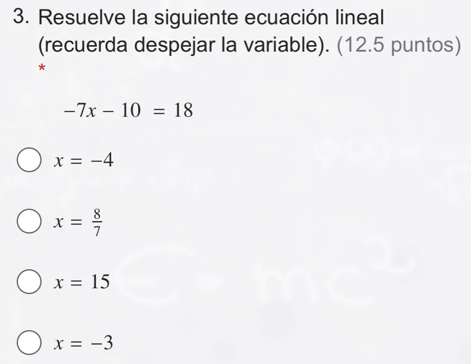 Resuelve la siguiente ecuación lineal
(recuerda despejar la variable). (12.5 puntos)
*
-7x-10=18
x=-4
x= 8/7 
x=15
x=-3