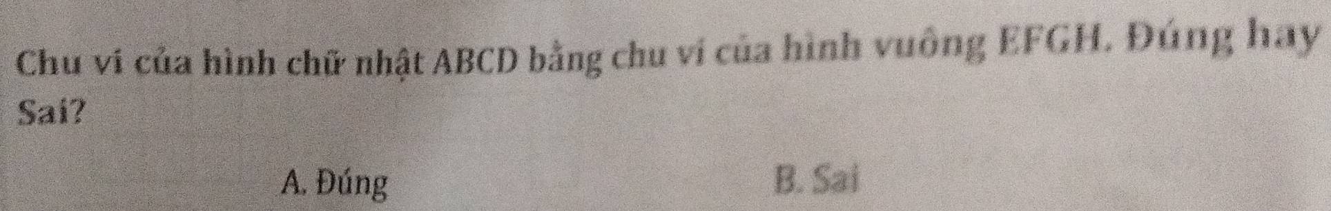 Chu ví của hình chữ nhật ABCD bằng chu ví của hình vuông EFGH. Đúng hay
Sai?
A. Đúng B. Sai