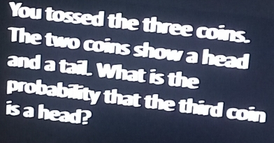 You tossed the three coins. 
The two coins show a head 
and a tail. What is the 
probability that the third coin 
is a head?