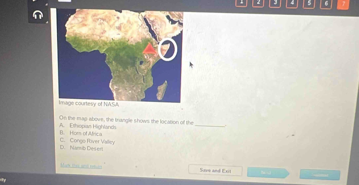 1 2 3 4 5 6 7
On the map above, the triangle shows the location of the_ .
A. Ethiopian Highlands
B. Horn of Africa
C. Congo River Valley
D. Namib Desert
Mark the and retuin Save and Exit heat Sulsaf
rity