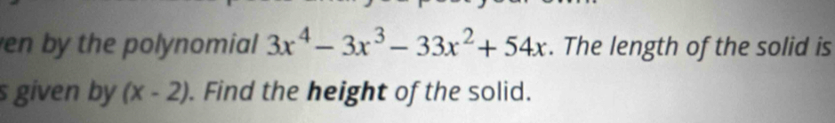 en by the polynomial 3x^4-3x^3-33x^2+54x. The length of the solid is 
s given by (x-2). Find the height of the solid.