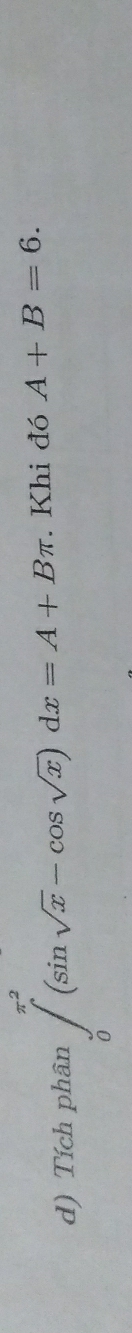 Tích phân ∈tlimits _0^((π ^2))(sin sqrt(x)-cos sqrt(x))dx=A+Bπ. Khi đó A+B=6.