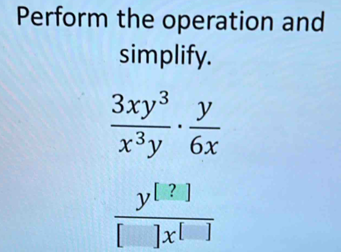 Perform the operation and 
simplify.
frac  3xy^3/x^3y ·  y/6x  (y+9y)/[x^1] 