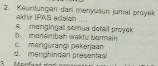 Keuntungan dari menyusun jural proyek
akhir IPAS adalah ....
a. mengingat semua detail proyek
b. menambah waktu bermain
c. mengurangi pekerjaan
d. menghindari presentasi