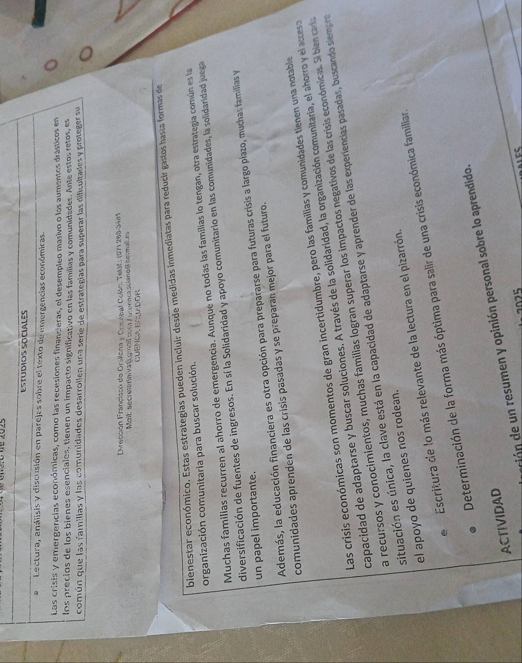Dirección Francisco de Orsllana y Crslóbal Colón, Telóf.: (07) 288-3481 
Mail: secretarialva@ gmall com / usuenca solano@ hotmall.es 
CUENCA ECUADOR 
bienestar económico. Estas estrategias pueden incluir desde medidas inmediatas para reducir gastos hasta formas de 
organización comunitaria para buscar solución. 
Muchas familias recurren al ahorro de emergencia. Aunque no todas las familias lo tengan, otra estrategía común es la 
diversificación de fuentes de ingresos. En sí la Solidaridad y apoyo comunitario en las comunidades, la solidaridad juega 
un papel importante. 
Además, la educación financiera es otra opción para prepararse para futuras crisis a largo plazo, muchas familias y 
comunidades aprenden de las crisis pasadas y se preparan mejor para el futuro. 
Las crisis económicas son momentos de gran incertidumbre, pero las familias y comunidades tienen una notable 
capacidad de adaptarse y buscar soluciones. A través de la solidaridad, la organización comunitaria, el ahorro y el acceso 
a recursos y conocimientos, muchas familias logran superar los impactos negativos de las crisis económicas. Si bien cada 
situación es única, la clave está en la capacidad de adaptarse y aprender de las experiencias pasadas, buscando siempro 
el apoyo de quienes nos rodean. 
Escritura de lo más relevante de la lectura en el pizarrón. 
Determinación de la forma más óptima para salir de una crisis económica familiar. 
ción e n resumen y opinión personal sobre lo aprendido. 
ACTIVIDAD 
2025 
ES
