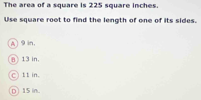 The area of a square is 225 square inches.
Use square root to find the length of one of its sides.
A) 9 in.
B) 13 in.
C) 11 in.
D) 15 in.