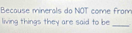 Because minerals do NOT come from 
living things they are said to be 
_