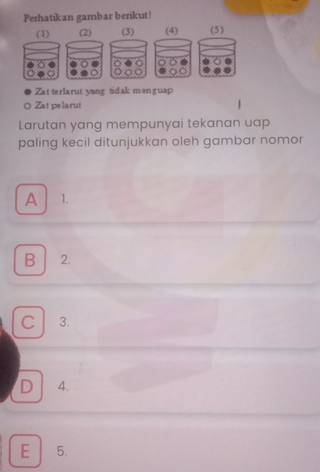 Perhatikan gambar berikut!
Zat terlarut yang tidak menguap
Zat pelarut
Larutan yang mempunyai tekanan uap
paling kecil ditunjukkan oleh gambar nomor
A 1.
B ₹2.
C 3.
D 4.
E 5.