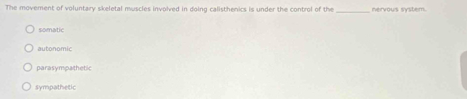 The movement of voluntary skeletal muscles involved in doing calisthenics is under the control of the _nervous system.
somatic
autonomic
parasympathetic
sympathetic