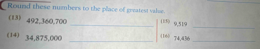 Round these numbers to the place of greatest value. 
_ 
(13) 492,360,700
_(15) 9,519
(14) 34,875,000 _ 
(16) 74,436 _