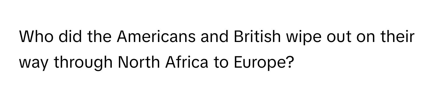 Who did the Americans and British wipe out on their way through North Africa to Europe?