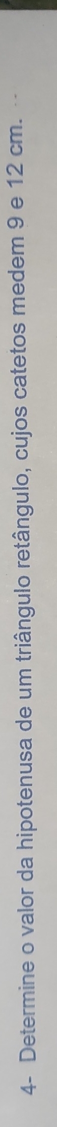 4- Determine o valor da hipotenusa de um triângulo retângulo, cujos catetos medem 9 e 12 cm. --