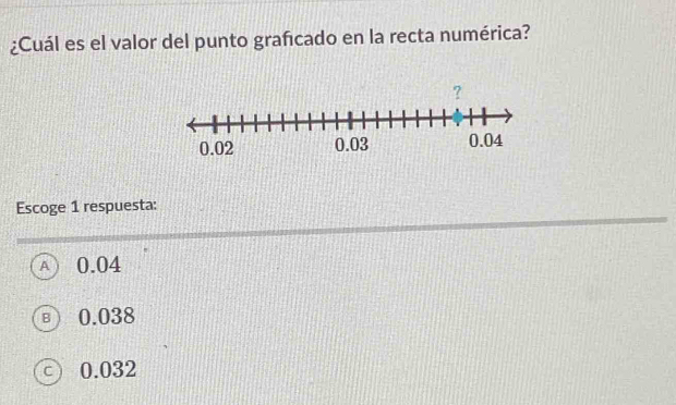 ¿Cuál es el valor del punto graficado en la recta numérica?
Escoge 1 respuesta:
A 0.04
B 0.038
Cì 0.032